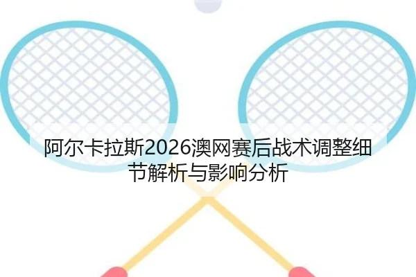 阿尔卡拉斯2026澳网赛后战术调整细节解析与影响分析