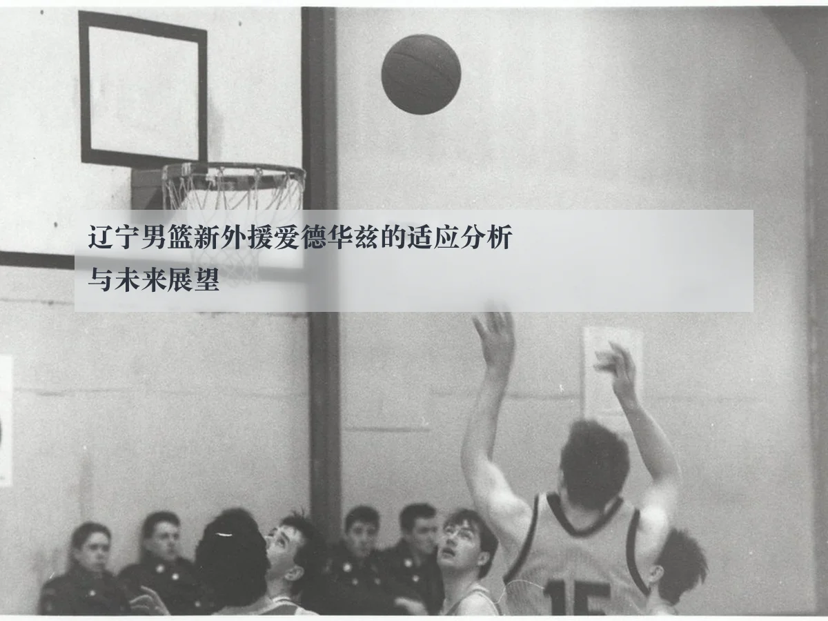 辽宁男篮新外援爱德华兹的适应分析与未来展望